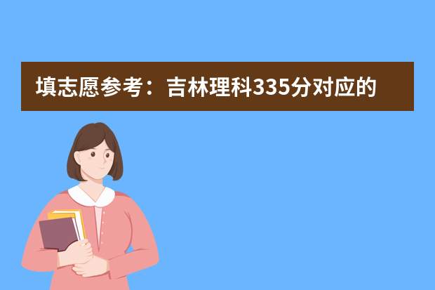 填志愿参考：吉林理科335分对应的大学 吉林的大学排名及分数线